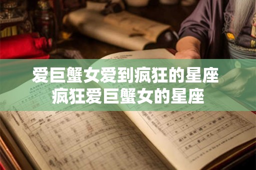 爱巨蟹女爱到疯狂的星座 疯狂爱巨蟹女的星座
