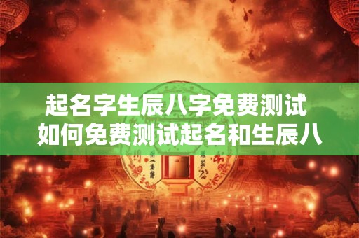 起名字生辰八字免费测试 如何免费测试起名和生辰八字