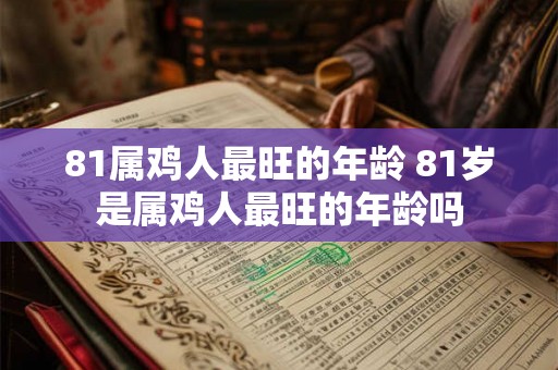 81属鸡人最旺的年龄 81岁是属鸡人最旺的年龄吗 81属鸡人最旺的年龄 81岁是属鸡人最旺的年龄吗