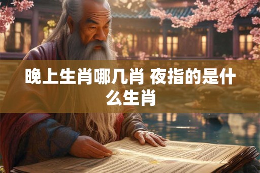 晚上生肖哪几肖 夜指的是什么生肖
