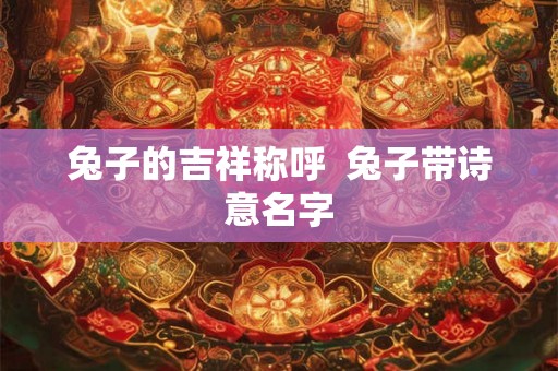 兔子的吉祥称呼 兔子带诗意名字 兔子的吉祥称呼 兔子带诗意名字
