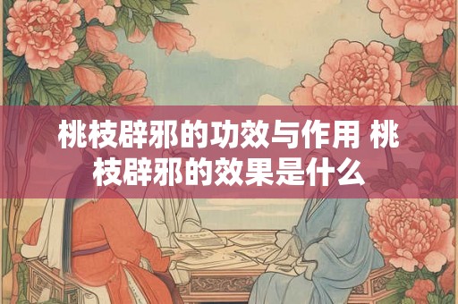 桃枝辟邪的功效与作用 桃枝辟邪的效果是什么 桃枝辟邪的功效与作用 桃枝辟邪的效果是什么