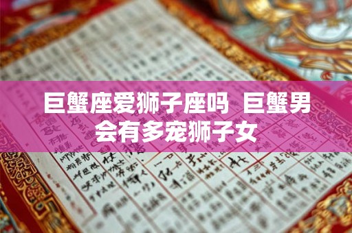 巨蟹座爱狮子座吗 巨蟹男会有多宠狮子女 巨蟹座爱狮子座吗 巨蟹男会有多宠狮子女
