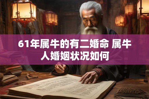 61年属牛的有二婚命 属牛人婚姻状况如何 61年属牛的有二婚命 属牛人婚姻状况如何