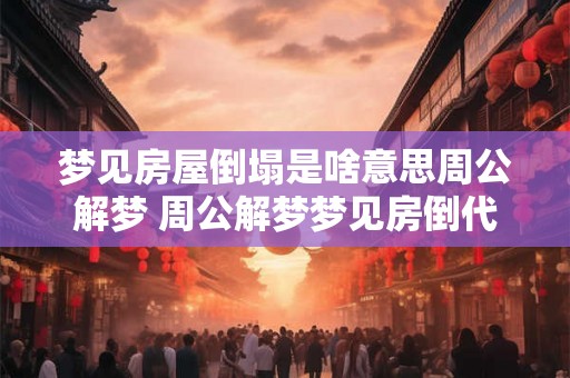 梦见房屋倒塌是啥意思周公解梦 周公解梦梦见房倒代表什么