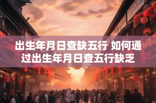 出生年月日查缺五行 如何通过出生年月日查五行缺乏
