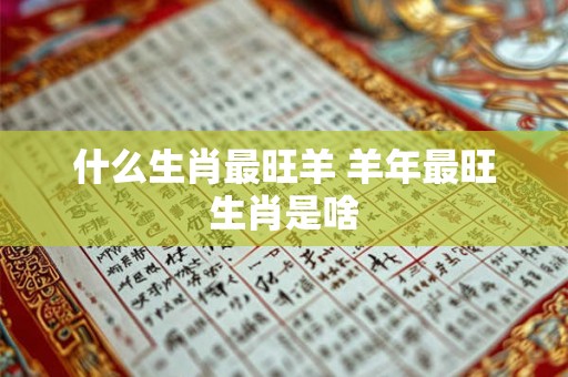 什么生肖最旺羊 羊年最旺生肖是啥