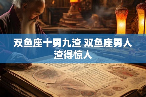 双鱼座十男九渣 双鱼座男人渣得惊人
