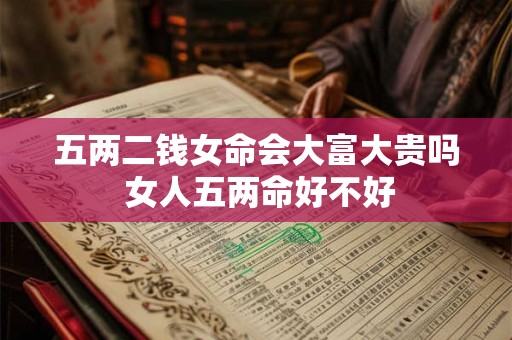 五两二钱女命会大富大贵吗 女人五两命好不好 五两二钱女命会大富大贵吗 女人五两命好不好