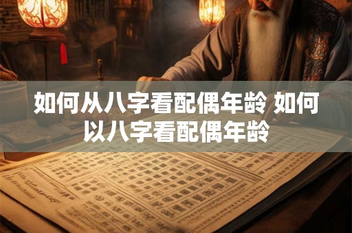 如何从八字看配偶年龄 如何以八字看配偶年龄