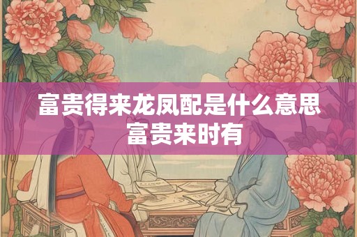 富贵得来龙凤配是什么意思  富贵来时有