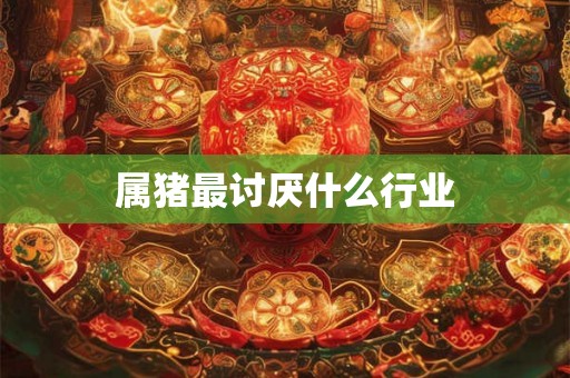 属猪最讨厌什么行业