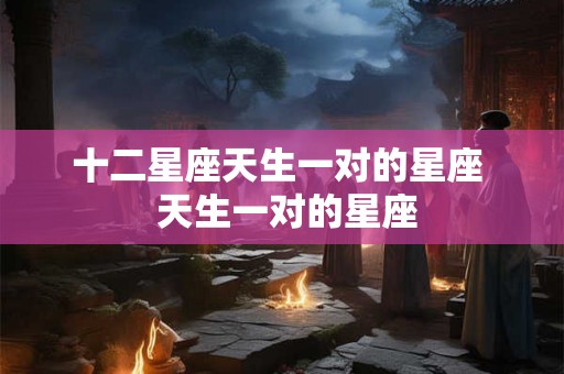 十二星座天生一对的星座  天生一对的星座