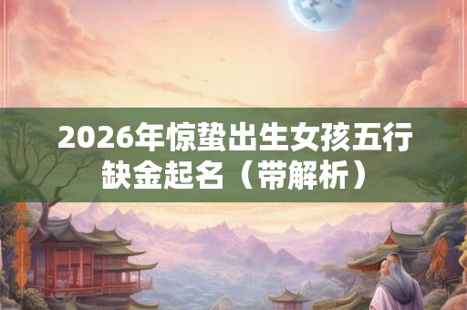 2026年惊蛰出生女孩五行缺金起名（带解析）