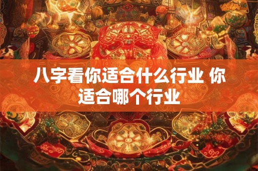 八字看你适合什么行业 你适合哪个行业 八字看你适合什么行业 你适合哪个行业