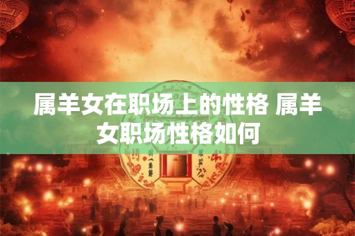 属羊女在职场上的性格 属羊女职场性格如何