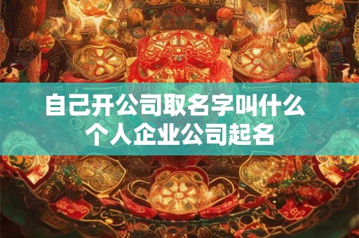 自己开公司取名字叫什么  个人企业公司起名