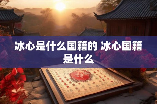 冰心是什么国籍的 冰心国籍是什么