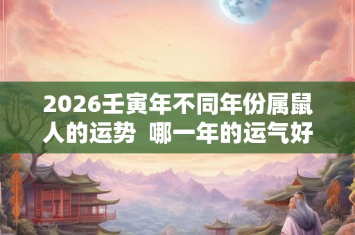 2026壬寅年不同年份属鼠人的运势  哪一年的运气好