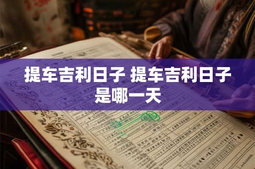 提车吉利日子 提车吉利日子是哪一天 提车吉利日子 提车吉利日子是哪一天