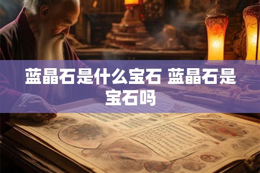 蓝晶石是什么宝石 蓝晶石是宝石吗
