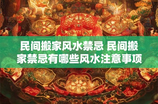 民间搬家风水禁忌 民间搬家禁忌有哪些风水注意事项