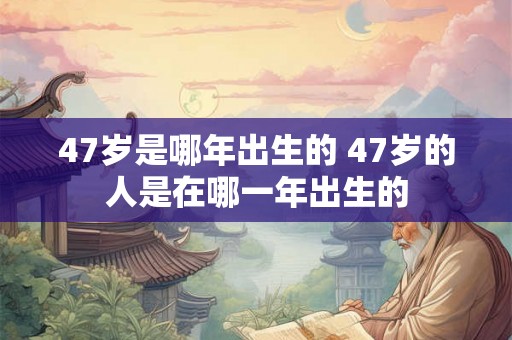 47岁是哪年出生的 47岁的人是在哪一年出生的