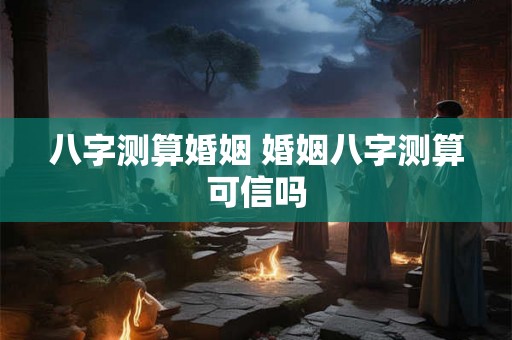 八字测算婚姻 婚姻八字测算可信吗