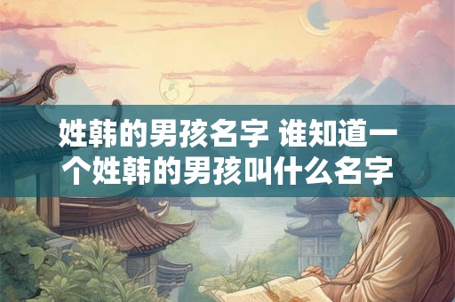 姓韩的男孩名字 谁知道一个姓韩的男孩叫什么名字 姓韩的男孩名字 谁知道一个姓韩的男孩叫什么名字