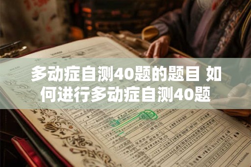 多动症自测40题的题目 如何进行多动症自测40题