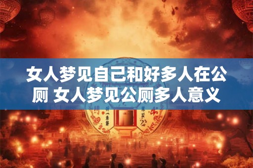 女人梦见自己和好多人在公厕 女人梦见公厕多人意义何在