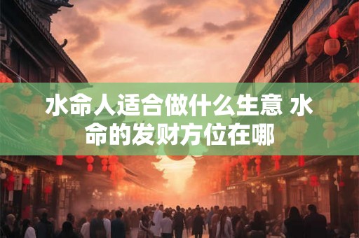 水命人适合做什么生意 水命的发财方位在哪