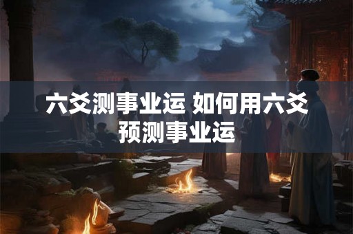 六爻测事业运 如何用六爻预测事业运