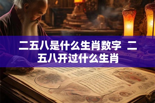 二五八是什么生肖数字 二五八开过什么生肖 二五八是什么生肖数字 二五八开过什么生肖