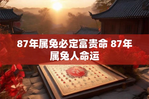 87年属兔必定富贵命 87年属兔人命运