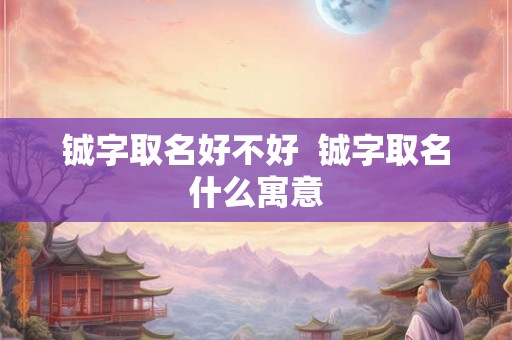 铖字取名好不好  铖字取名什么寓意