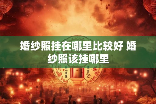 婚纱照挂在哪里比较好 婚纱照该挂哪里 婚纱照挂在哪里比较好 婚纱照该挂哪里