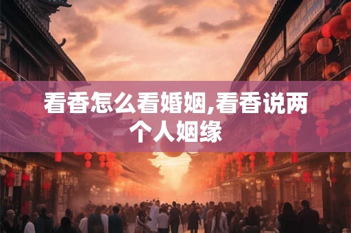 看香怎么看婚姻,看香说两个人姻缘