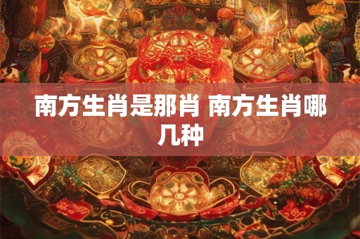 南方生肖是那肖 南方生肖哪几种