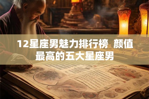 12星座男魅力排行榜  颜值最高的五大星座男