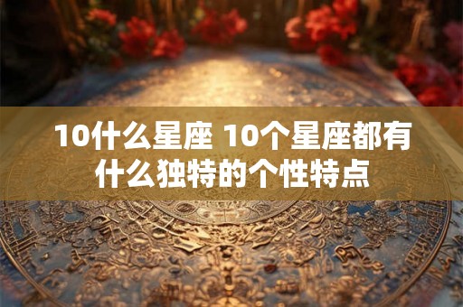 10什么星座 10个星座都有什么独特的个性特点