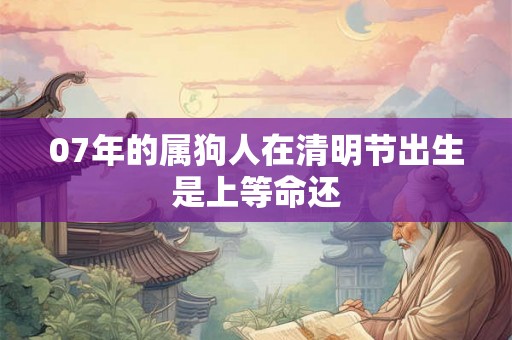 07年的属狗人在清明节出生是上等命还