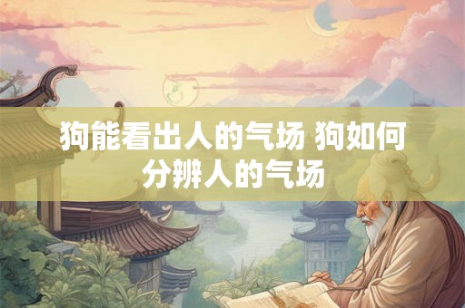 狗能看出人的气场 狗如何分辨人的气场 狗能看出人的气场 狗如何分辨人的气场