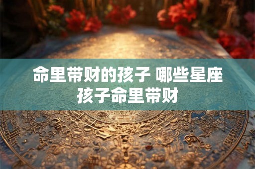命里带财的孩子 哪些星座孩子命里带财