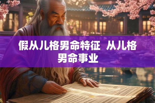 假从儿格男命特征  从儿格男命事业