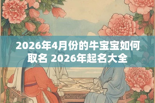 2026年4月份的牛宝宝如何取名 2026年起名大全 2026年4月份的牛宝宝如何取名 2026年起名大全