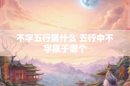 不字五行属什么 五行中不字属于哪个