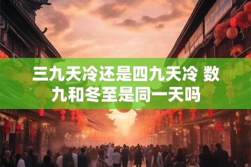 三九天冷还是四九天冷 数九和冬至是同一天吗