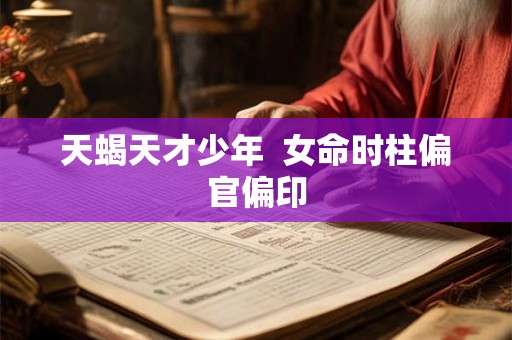 天蝎天才少年 女命时柱偏官偏印 天蝎天才少年 女命时柱偏官偏印