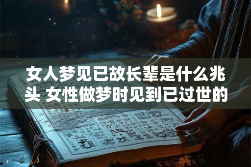 女人梦见已故长辈是什么兆头 女性做梦时见到已过世的长辈是什么意思
